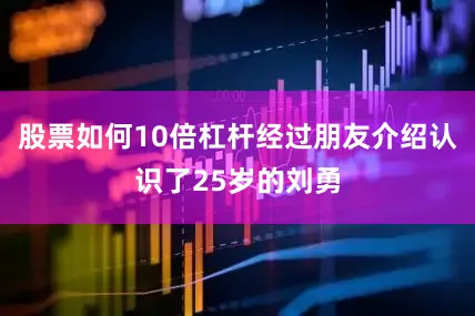 股票如何10倍杠杆经过朋友介绍认识了25岁的刘勇