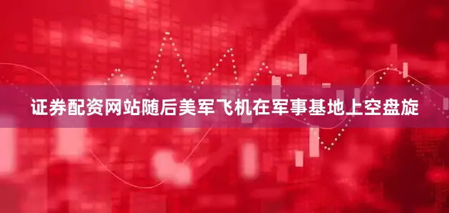 证券配资网站随后美军飞机在军事基地上空盘旋