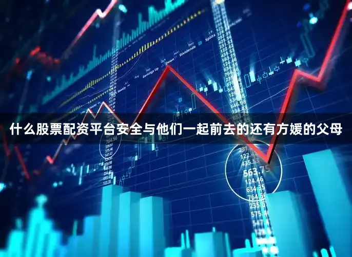 什么股票配资平台安全与他们一起前去的还有方媛的父母