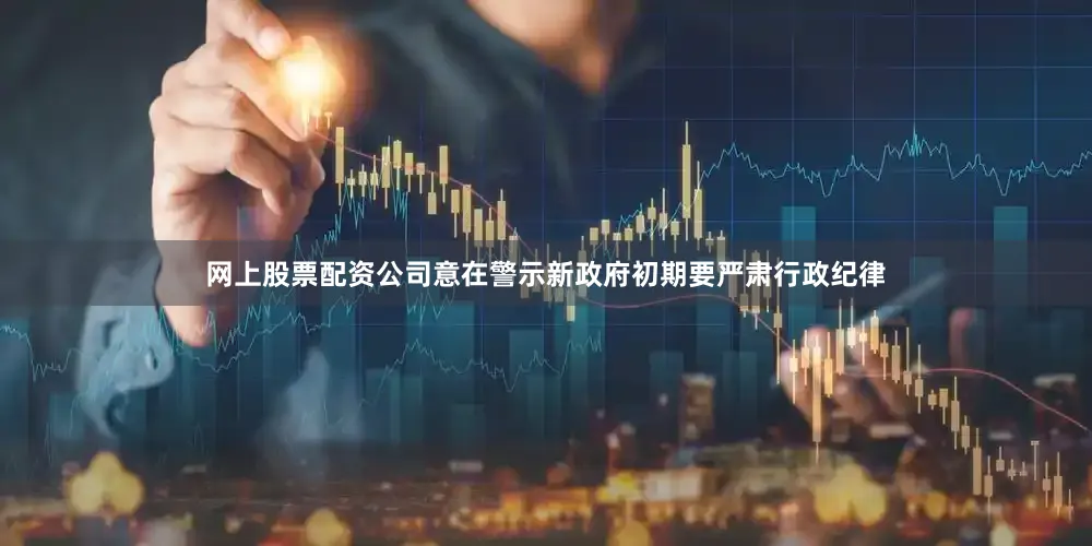 网上股票配资公司意在警示新政府初期要严肃行政纪律