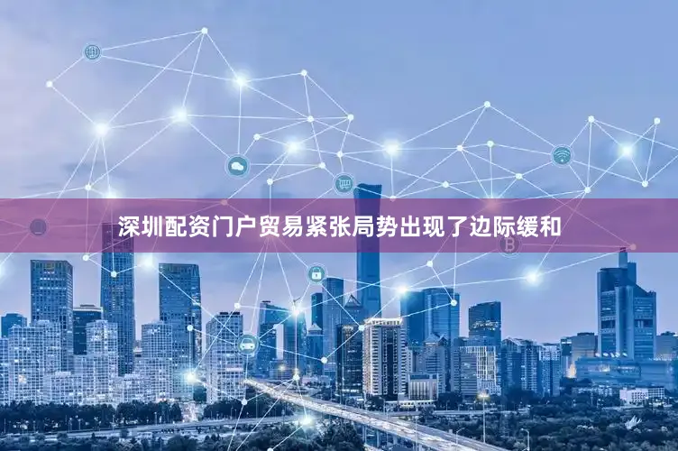 深圳配资门户贸易紧张局势出现了边际缓和