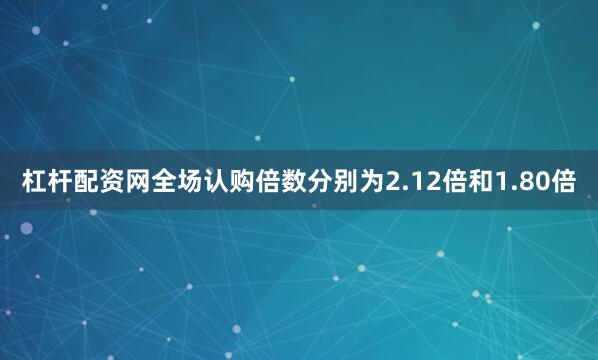 杠杆配资网全场认购倍数分别为2.12倍和1.80倍