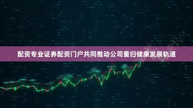 配资专业证券配资门户共同推动公司重归健康发展轨道