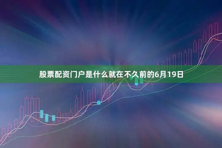 股票配资门户是什么就在不久前的6月19日