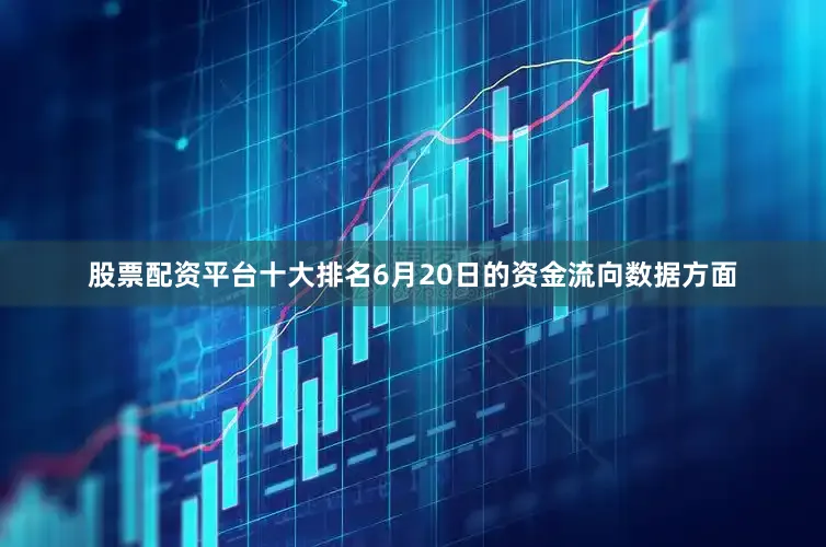 股票配资平台十大排名6月20日的资金流向数据方面