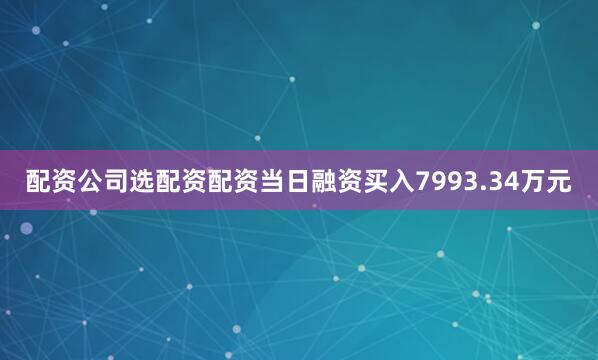 配资公司选配资配资当日融资买入7993.34万元