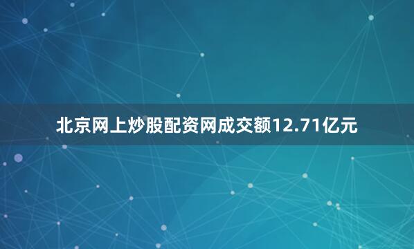 北京网上炒股配资网成交额12.71亿元