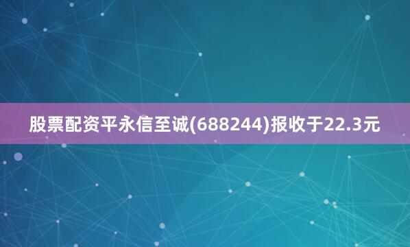 股票配资平永信至诚(688244)报收于22.3元