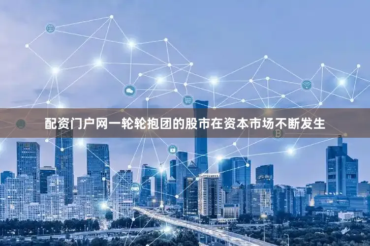 配资门户网一轮轮抱团的股市在资本市场不断发生