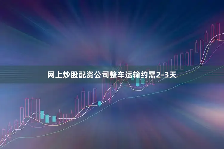 网上炒股配资公司整车运输约需2-3天