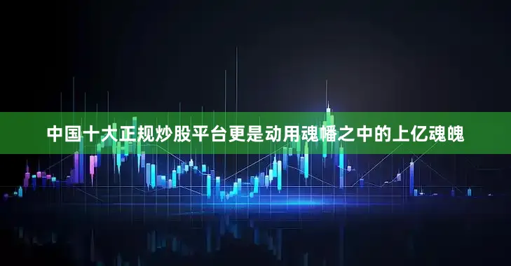 中国十大正规炒股平台更是动用魂幡之中的上亿魂魄