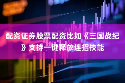配资证券股票配资比如《三国战纪》支持一键释放连招技能