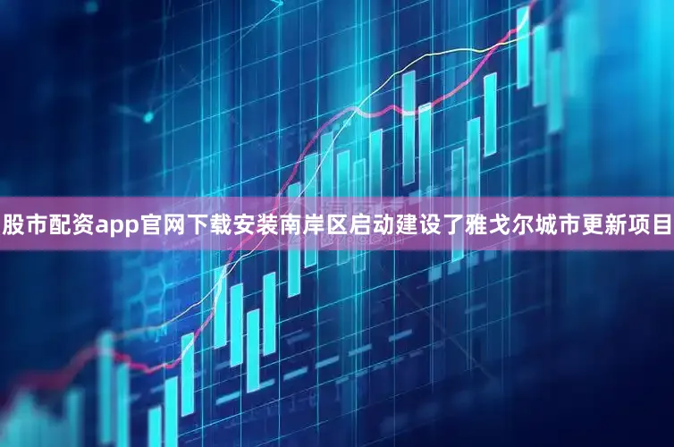 股市配资app官网下载安装南岸区启动建设了雅戈尔城市更新项目