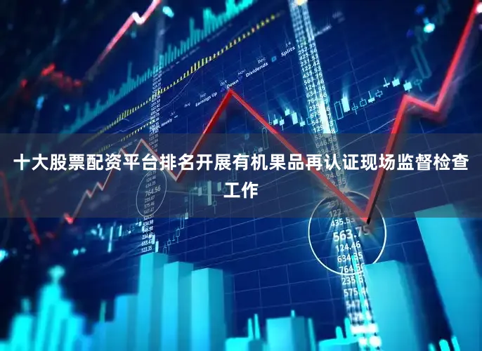 十大股票配资平台排名开展有机果品再认证现场监督检查工作