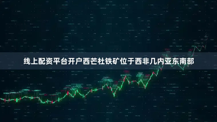 线上配资平台开户　　西芒杜铁矿位于西非几内亚东南部