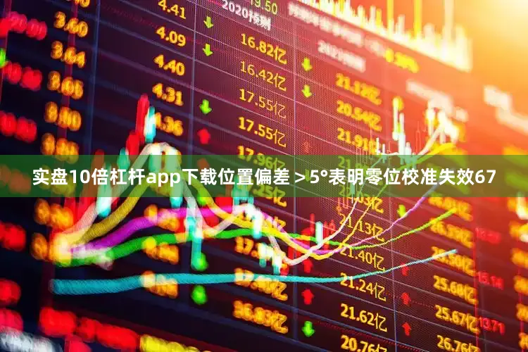 实盘10倍杠杆app下载位置偏差＞5°表明零位校准失效67
