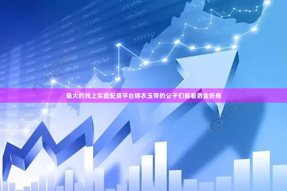 最大的线上实盘配资平台锦衣玉带的公子们摇着洒金折扇