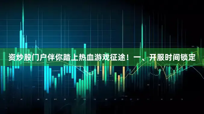 资炒股门户伴你踏上热血游戏征途！一、开服时间锁定