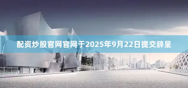 配资炒股官网官网于2025年9月22日提交辞呈