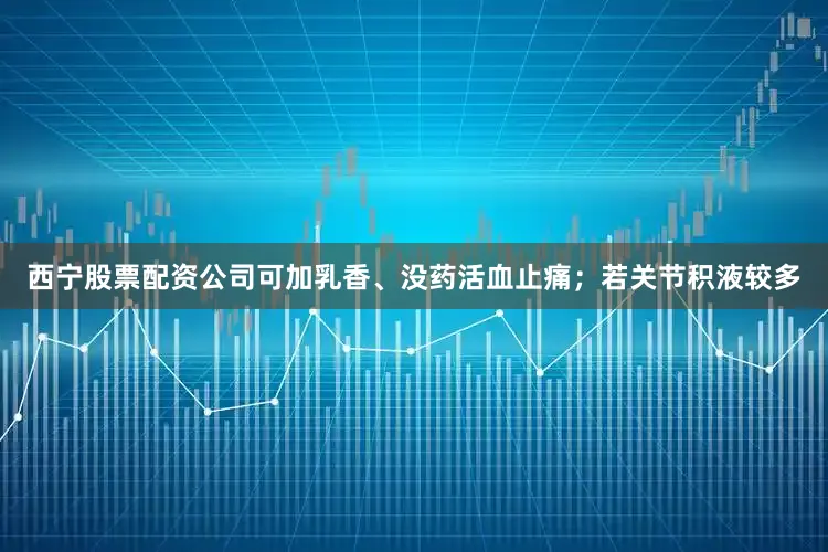 西宁股票配资公司可加乳香、没药活血止痛；若关节积液较多