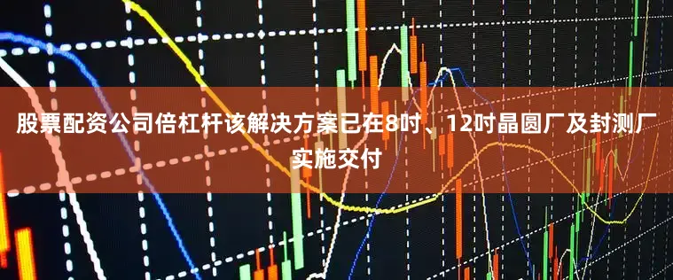 股票配资公司倍杠杆该解决方案已在8吋、12吋晶圆厂及封测厂实施交付
