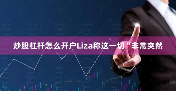 炒股杠杆怎么开户Liza称这一切“非常突然