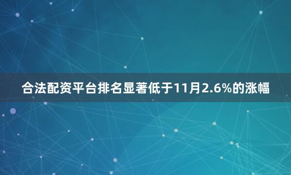 合法配资平台排名显著低于11月2.6%的涨幅