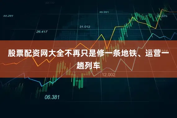 股票配资网大全不再只是修一条地铁、运营一趟列车