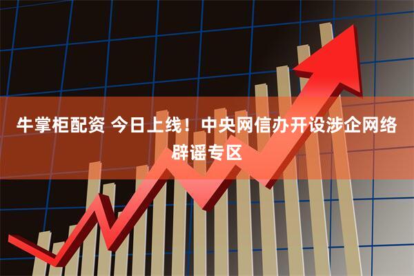 牛掌柜配资 今日上线！中央网信办开设涉企网络辟谣专区