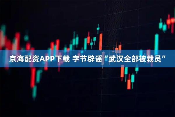 京海配资APP下载 字节辟谣“武汉全部被裁员”
