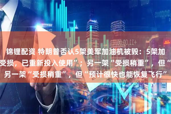 锦锂配资 特朗普否认5架美军加油机被毁：5架加油机中的4架“几乎没有受损，已重新投入使用”；另一架“受损稍重”，但“预计很快也能恢复飞行”