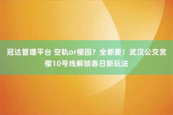 冠达管理平台 空轨or樱园？全都要！武汉公交赏樱10号线解锁春日新玩法