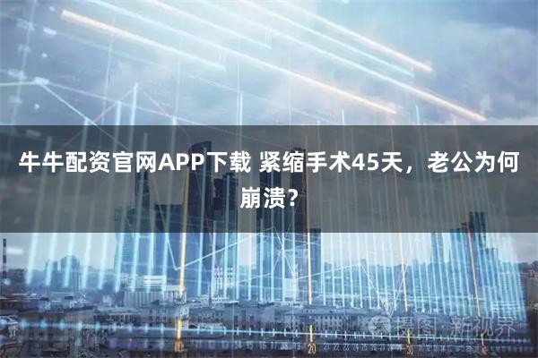 牛牛配资官网APP下载 紧缩手术45天，老公为何崩溃？