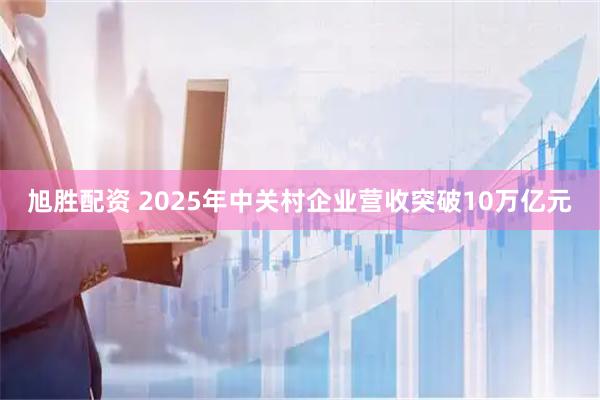 旭胜配资 2025年中关村企业营收突破10万亿元