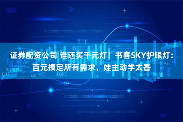 证券配资公司 谁还买千元灯！书客SKY护眼灯：百元搞定所有需求，娃主动学太香