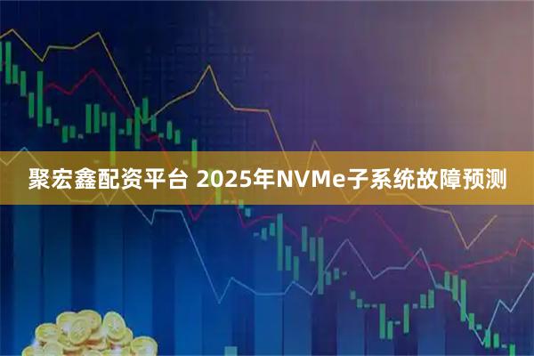 聚宏鑫配资平台 2025年NVMe子系统故障预测