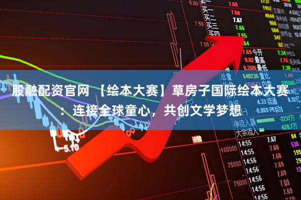 股融配资官网 【绘本大赛】草房子国际绘本大赛：连接全球童心，共创文学梦想