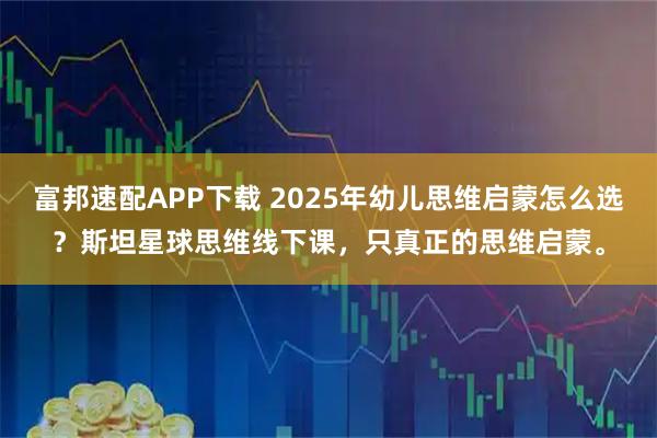 富邦速配APP下载 2025年幼儿思维启蒙怎么选？斯坦星球思维线下课，只真正的思维启蒙。