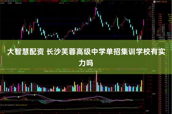 大智慧配资 长沙芙蓉高级中学单招集训学校有实力吗