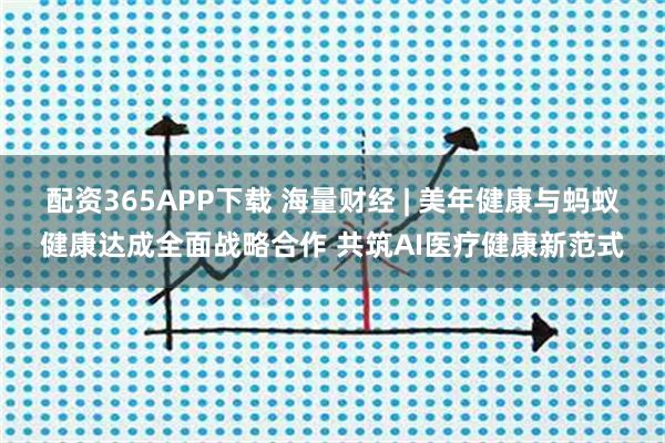 配资365APP下载 海量财经 | 美年健康与蚂蚁健康达成全面战略合作 共筑AI医疗健康新范式