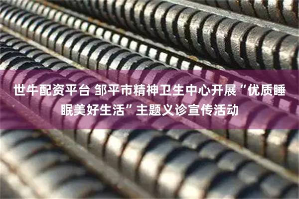 世牛配资平台 邹平市精神卫生中心开展“优质睡眠美好生活”主题义诊宣传活动