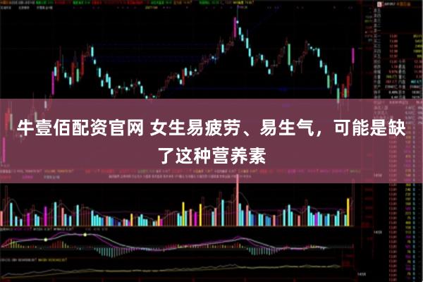 牛壹佰配资官网 女生易疲劳、易生气，可能是缺了这种营养素