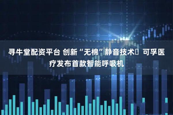寻牛堂配资平台 创新“无棉”静音技术 可孚医疗发布首款智能呼吸机