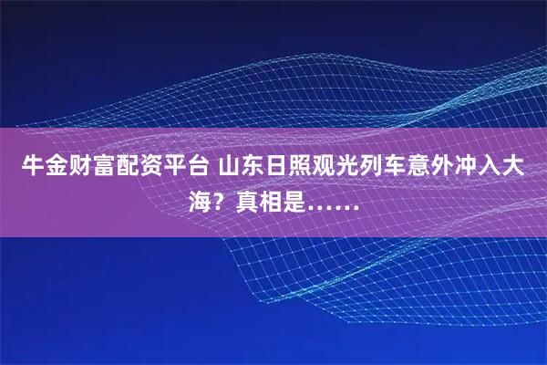 牛金财富配资平台 山东日照观光列车意外冲入大海？真相是……