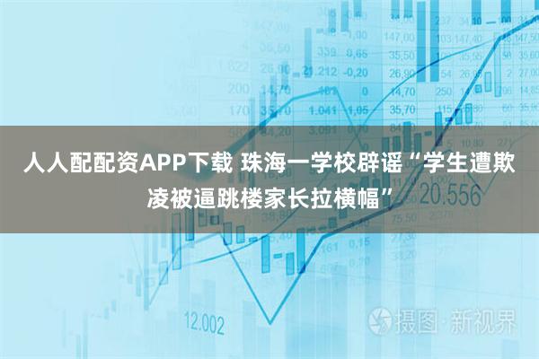 人人配配资APP下载 珠海一学校辟谣“学生遭欺凌被逼跳楼家长拉横幅”