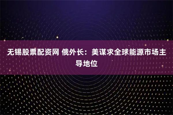 无锡股票配资网 俄外长：美谋求全球能源市场主导地位