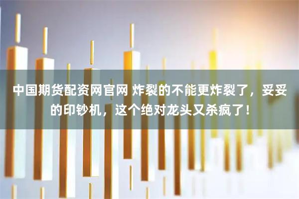 中国期货配资网官网 炸裂的不能更炸裂了,妥妥的印钞机,这个绝对龙头又杀疯了!