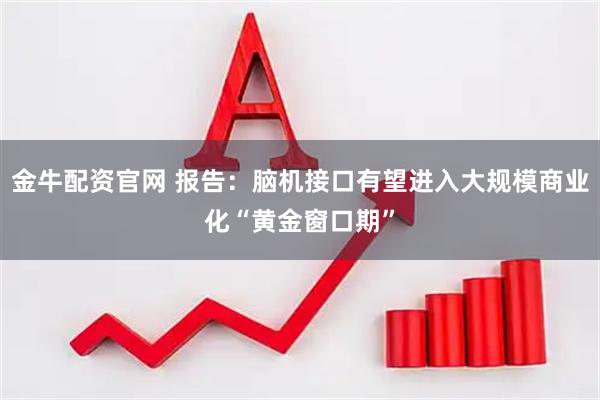 金牛配资官网 报告：脑机接口有望进入大规模商业化“黄金窗口期”