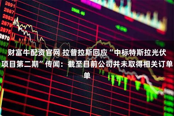 财富牛配资官网 拉普拉斯回应“中标特斯拉光伏项目第二期”传闻：截至目前公司并未取得相关订单