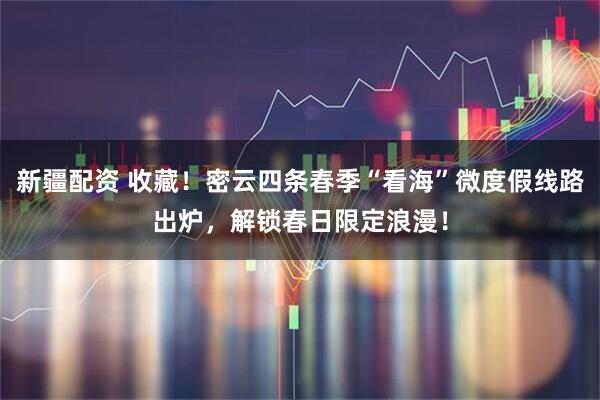 新疆配资 收藏！密云四条春季“看海”微度假线路出炉，解锁春日限定浪漫！